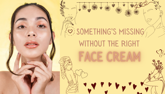 Something’s Missing Without The Right Face Cream