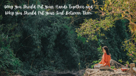 Why You Should Put Your Hands Together and Why You Should Put Your Soul Between Them